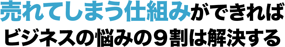 売レてしまう仕組みができれば
          ビジネスの悩みの９割は解決する